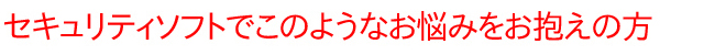 セキュリティソフトでお悩みをお抱えの方