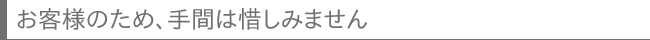 お客様のため、手間は惜しみません