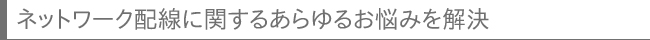 ネットワーク配線に関するあらゆるお悩みを解決
