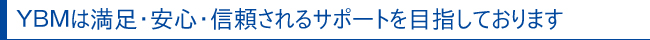 ＹＢＭは満足・安心・信頼されるサポートを目指しております